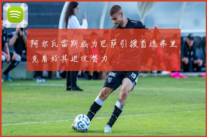 阿尔瓦雷斯成为巴萨引援首选弗里克看好其进攻潜力