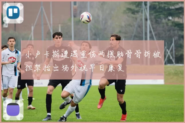 小卢卡斯遭遇重伤两根肋骨骨折被担架抬出场外祝早日康复