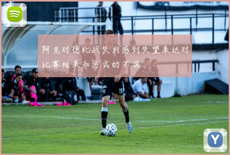 阿克对德比战失利感到失望表达对比赛结果和方式的不满