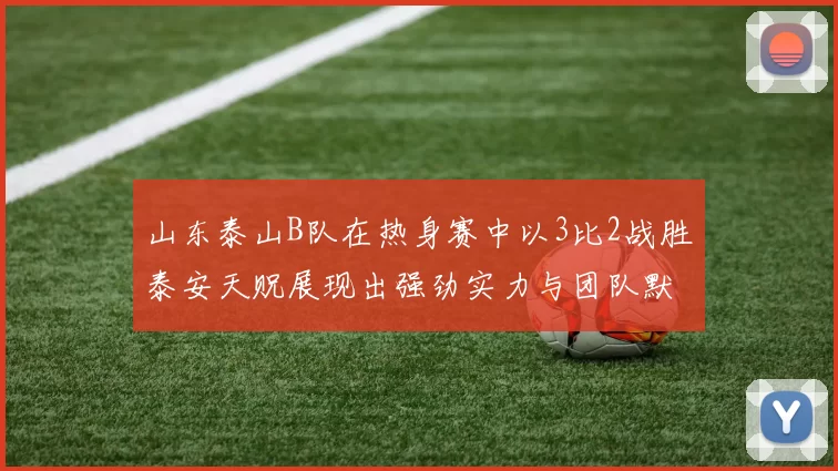 山东泰山B队在热身赛中以3比2战胜泰安天贶展现出强劲实力与团队默契