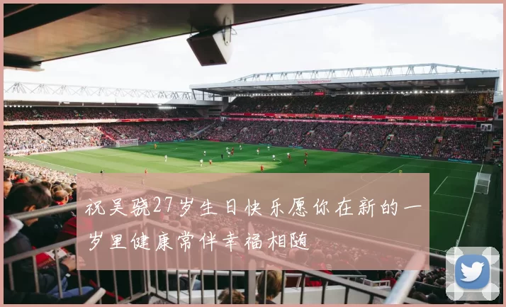 祝吴骁27岁生日快乐愿你在新的一岁里健康常伴幸福相随
