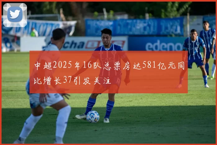 中超2025年16队总票房达581亿元同比增长37引发关注