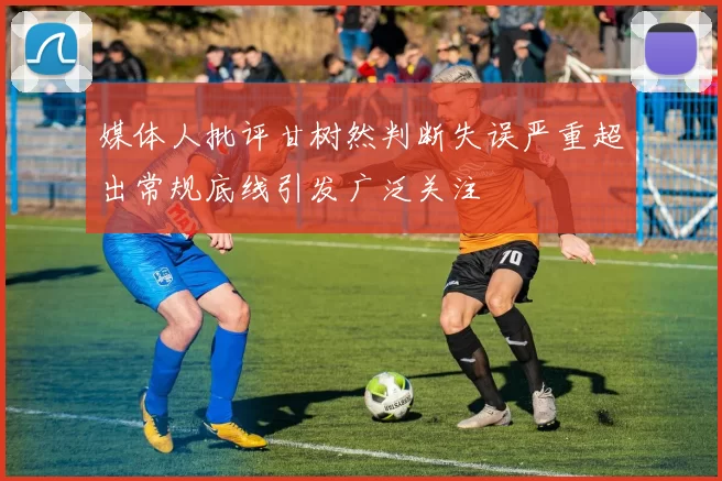 媒体人批评甘树然判断失误严重超出常规底线引发广泛关注