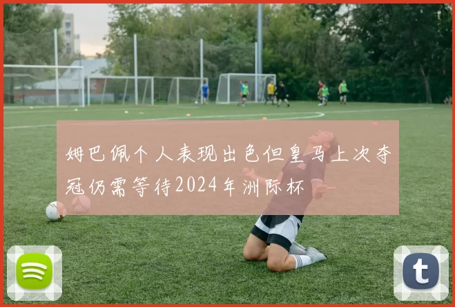 姆巴佩个人表现出色但皇马上次夺冠仍需等待2024年洲际杯