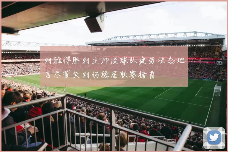 利雅得胜利主帅谈球队疲劳状态坦言尽管失利仍稳居联赛榜首