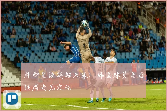朴智星谈英超未来：韩国球员是否缺席尚无定论