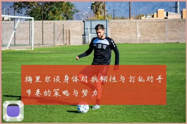 梅里尔谈身体对抗韧性与打乱对手节奏的策略与努力