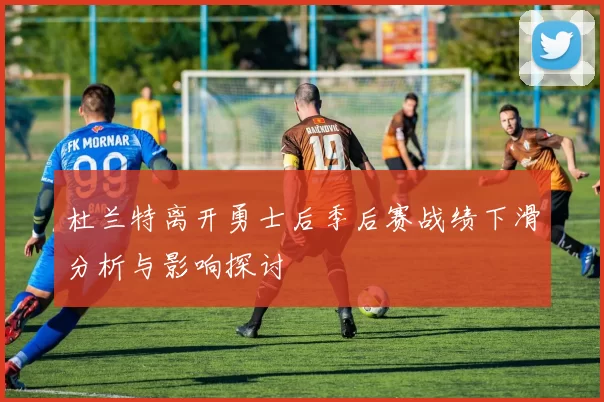 杜兰特离开勇士后季后赛战绩下滑分析与影响探讨