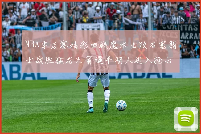 NBA季后赛精彩回顾魔术击败活塞骑士战胜猛龙火箭逼平湖人进入抢七大战