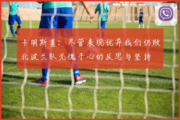 卡明斯基：尽管表现优异我们仍败北波兰队无愧于心的反思与坚持