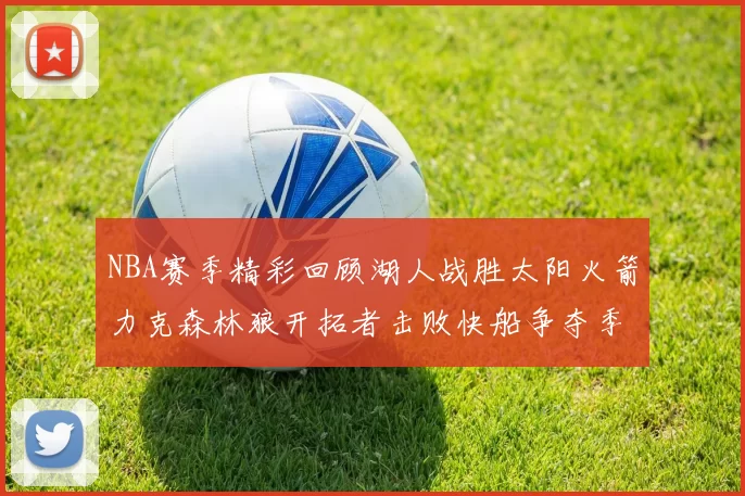 NBA赛季精彩回顾湖人战胜太阳火箭力克森林狼开拓者击败快船争夺季后赛席位