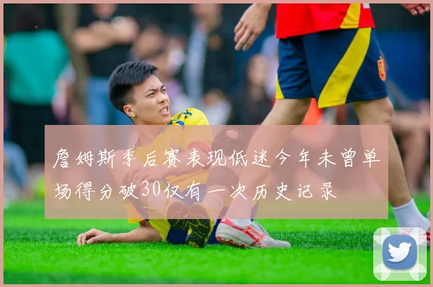詹姆斯季后赛表现低迷今年未曾单场得分破30仅有一次历史记录
