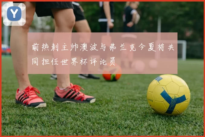 前热刺主帅澳波与弗兰克今夏将共同担任世界杯评论员