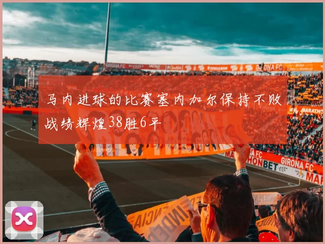马内进球的比赛塞内加尔保持不败战绩辉煌38胜6平