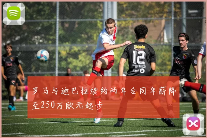 罗马与迪巴拉续约两年合同年薪降至250万欧元起步