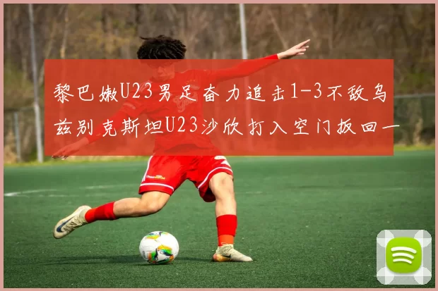 黎巴嫩U23男足奋力追击1-3不敌乌兹别克斯坦U23沙欣打入空门扳回一城