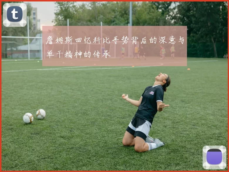 詹姆斯回忆科比手势背后的深意与单干精神的传承