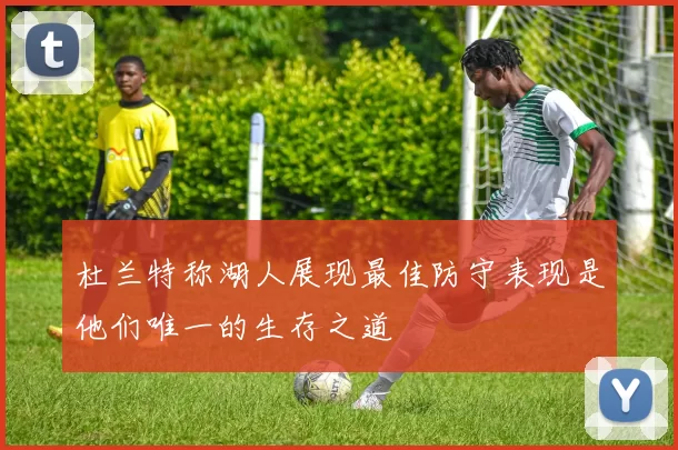 杜兰特称湖人展现最佳防守表现是他们唯一的生存之道
