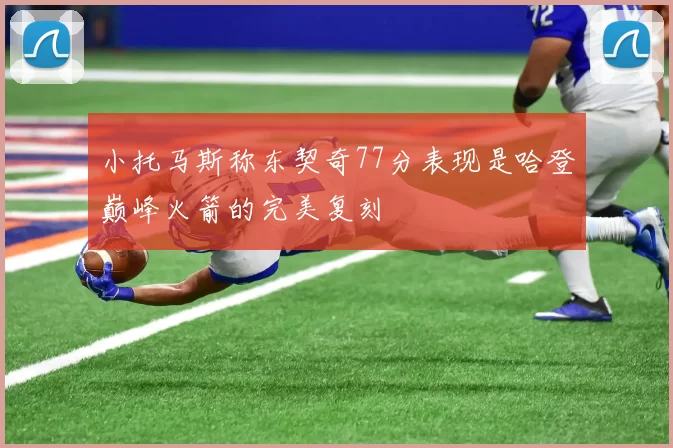 小托马斯称东契奇77分表现是哈登巅峰火箭的完美复刻