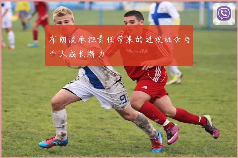 布朗谈承担责任带来的进攻机会与个人成长潜力