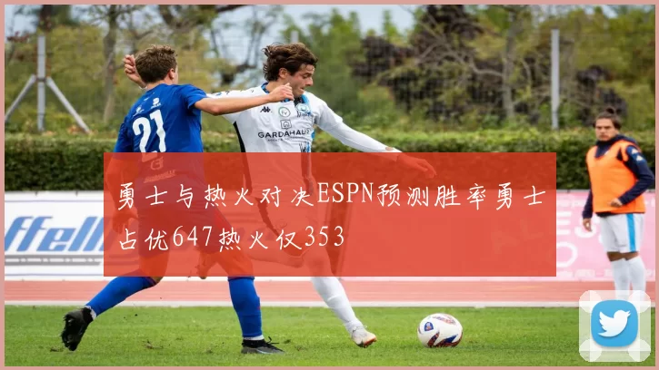 勇士与热火对决ESPN预测胜率勇士占优647热火仅353
