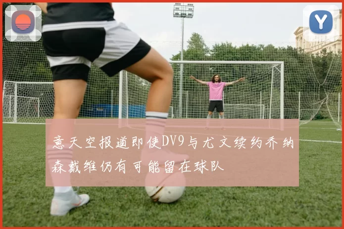 意天空报道即使DV9与尤文续约乔纳森戴维仍有可能留在球队