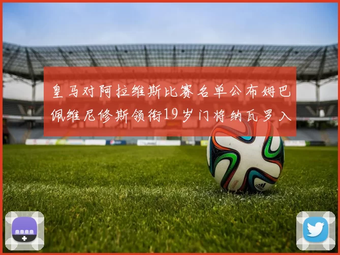 皇马对阿拉维斯比赛名单公布姆巴佩维尼修斯领衔19岁门将纳瓦罗入选