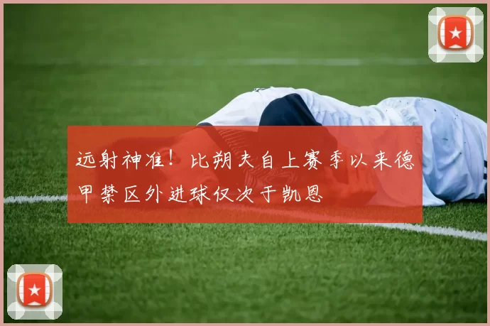远射神准！比朔夫自上赛季以来德甲禁区外进球仅次于凯恩