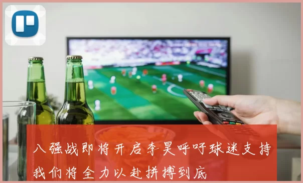 八强战即将开启李昊呼吁球迷支持我们将全力以赴拼搏到底