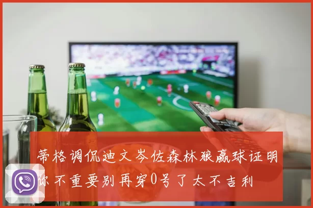蒂格调侃迪文岑佐森林狼赢球证明你不重要别再穿0号了太不吉利